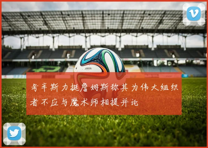 考辛斯力挺詹姆斯称其为伟大组织者不应与魔术师相提并论