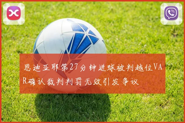 恩迪亚耶第27分钟进球被判越位VAR确认裁判判罚无效引发争议