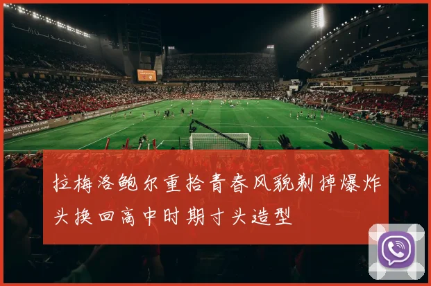 拉梅洛鲍尔重拾青春风貌剃掉爆炸头换回高中时期寸头造型