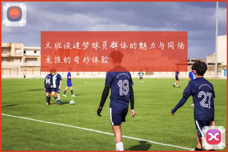 文班谈追梦球员群体的魅力与同场竞技的奇妙体验