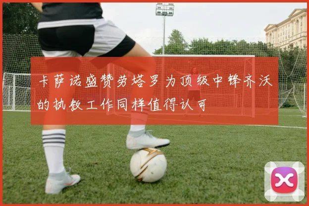 卡萨诺盛赞劳塔罗为顶级中锋齐沃的执教工作同样值得认可