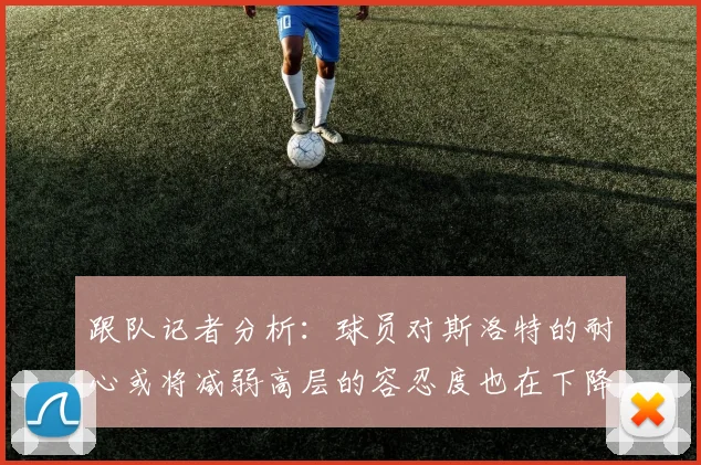 跟队记者分析：球员对斯洛特的耐心或将减弱高层的容忍度也在下降