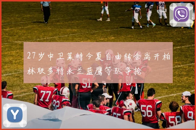 27岁中卫莱特今夏自由转会离开柏林联多特米兰蓝鹰等队争抢