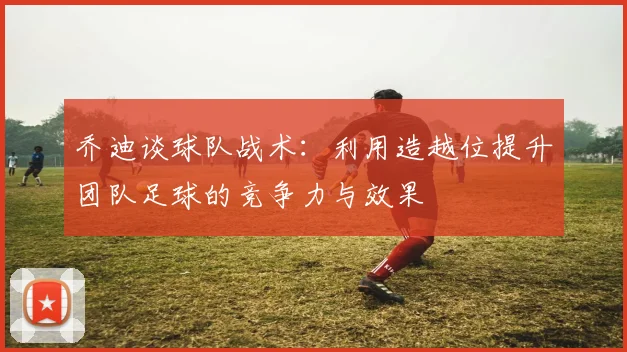 乔迪谈球队战术：利用造越位提升团队足球的竞争力与效果
