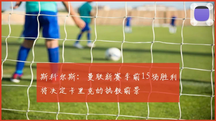 斯科尔斯：曼联新赛季前15场胜利将决定卡里克的执教前景