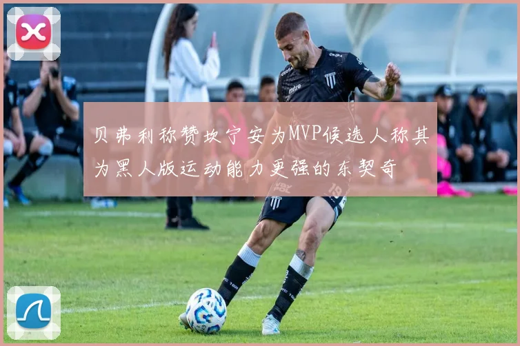 贝弗利称赞坎宁安为MVP候选人称其为黑人版运动能力更强的东契奇