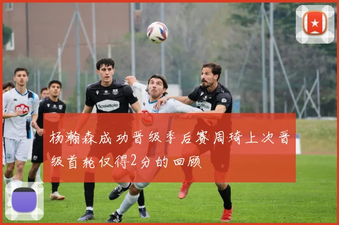 杨瀚森成功晋级季后赛周琦上次晋级首轮仅得2分的回顾