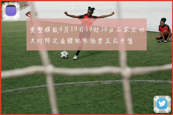 重整旗鼓4月19日19时30分石家庄功夫对阵定南赣联单场票正式开售